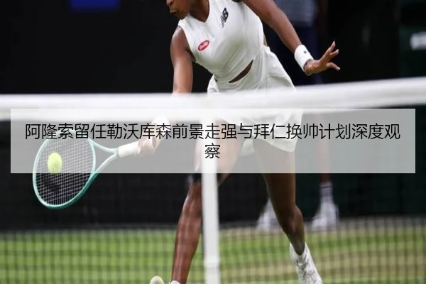 阿隆索留任勒沃库森前景走强与拜仁换帅计划深度观察