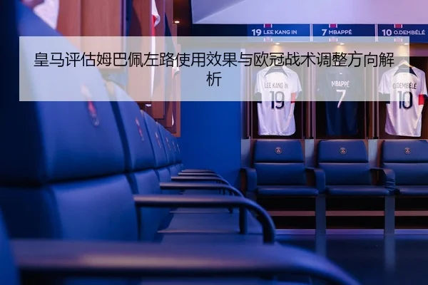 皇马评估姆巴佩左路使用效果与欧冠战术调整方向解析