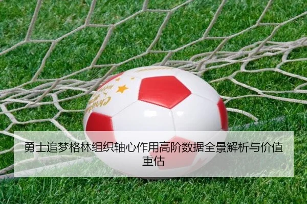 勇士追梦格林组织轴心作用高阶数据全景解析与价值重估