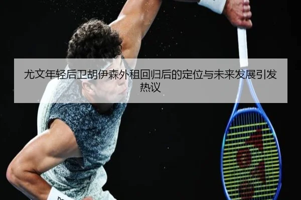 尤文年轻后卫胡伊森外租回归后的定位与未来发展引发热议