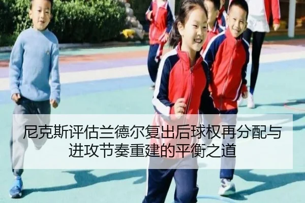 尼克斯评估兰德尔复出后球权再分配与进攻节奏重建的平衡之道