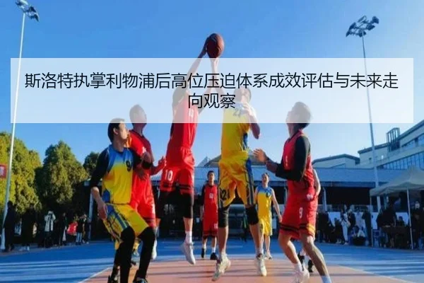 斯洛特执掌利物浦后高位压迫体系成效评估与未来走向观察