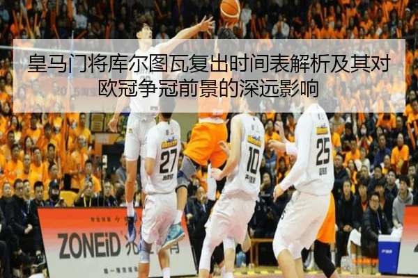 皇马门将库尔图瓦复出时间表解析及其对欧冠争冠前景的深远影响